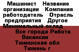 Машинист › Название организации ­ Компания-работодатель › Отрасль предприятия ­ Другое › Минимальный оклад ­ 21 000 - Все города Работа » Вакансии   . Тюменская обл.,Тюмень г.